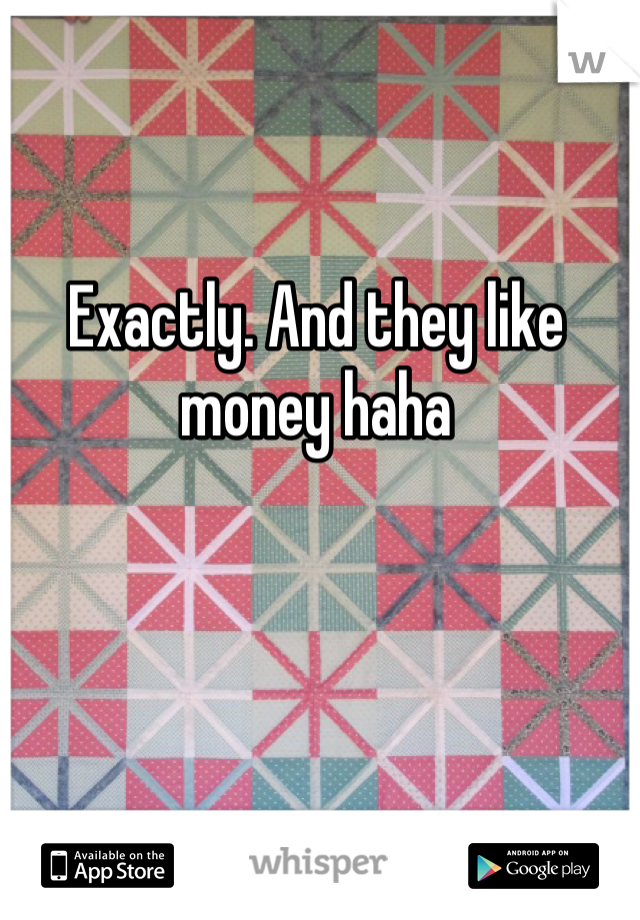 Exactly. And they like money haha