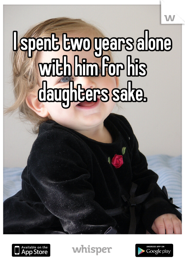 I spent two years alone with him for his daughters sake. 