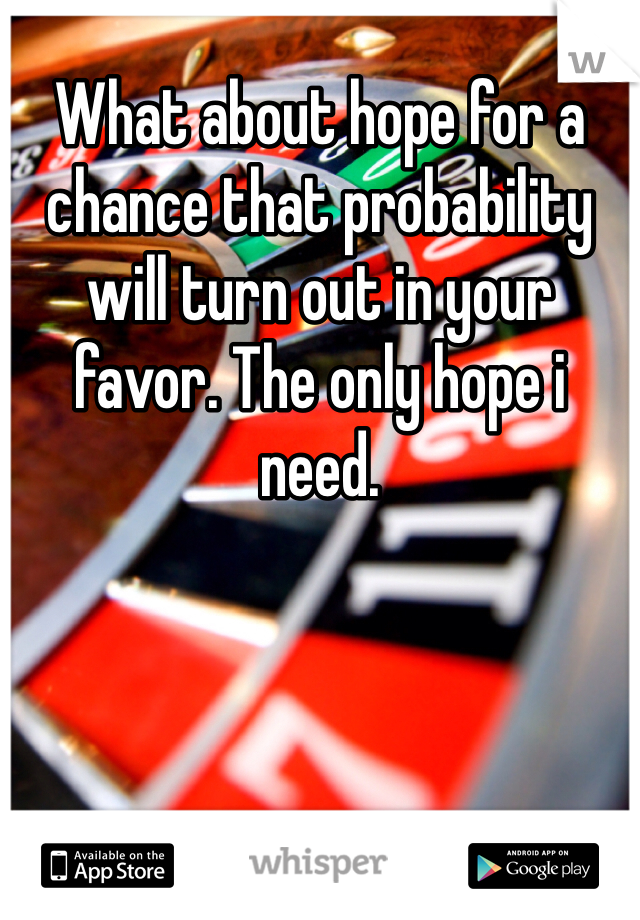 What about hope for a chance that probability will turn out in your favor. The only hope i need.