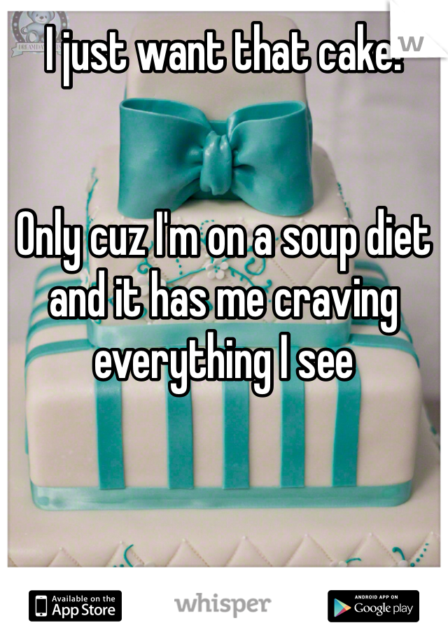 I just want that cake! 


Only cuz I'm on a soup diet and it has me craving everything I see