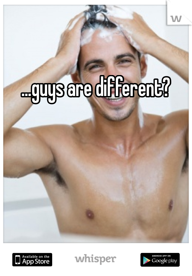 ...guys are different?
