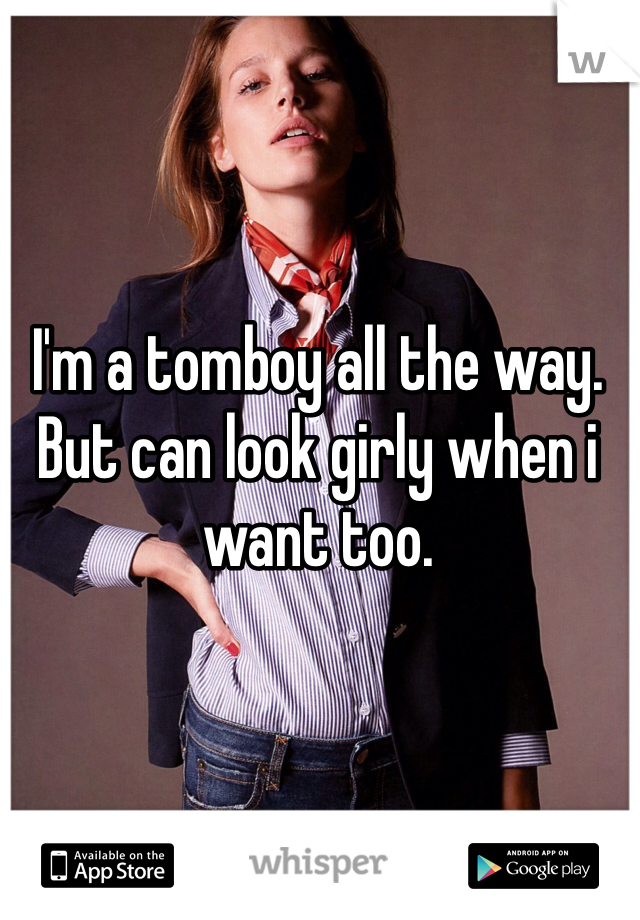 I'm a tomboy all the way. But can look girly when i want too.