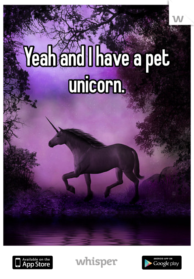 Yeah and I have a pet unicorn. 