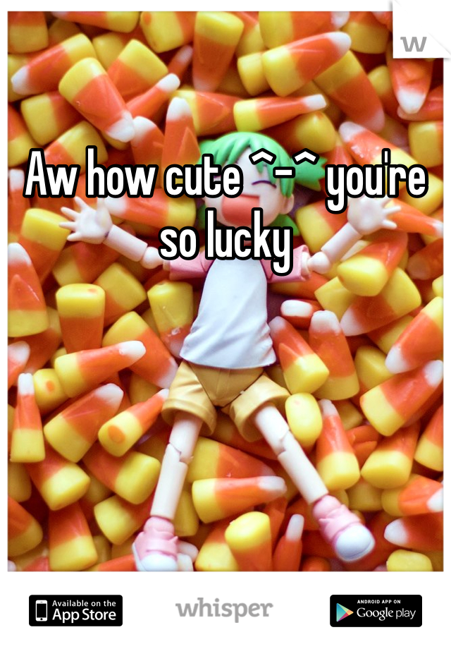 Aw how cute ^-^ you're so lucky 
