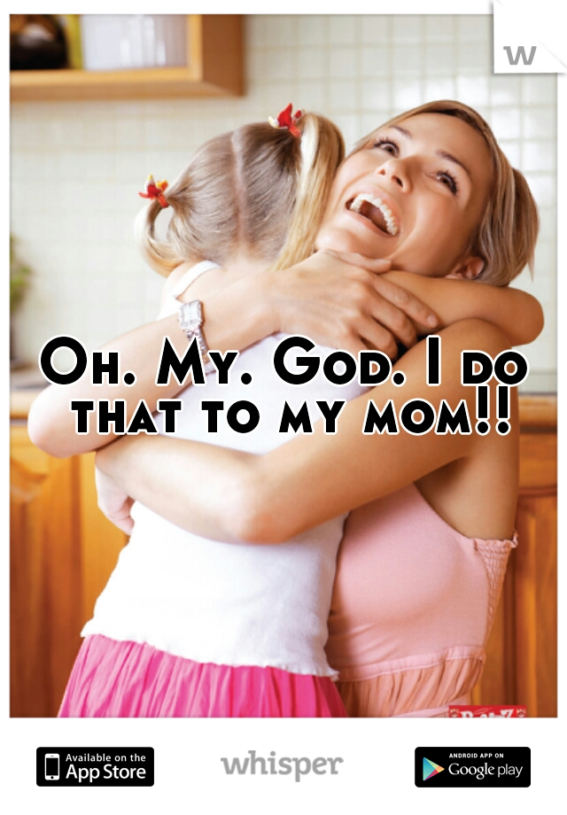 Oh. My. God. I do that to my mom!!