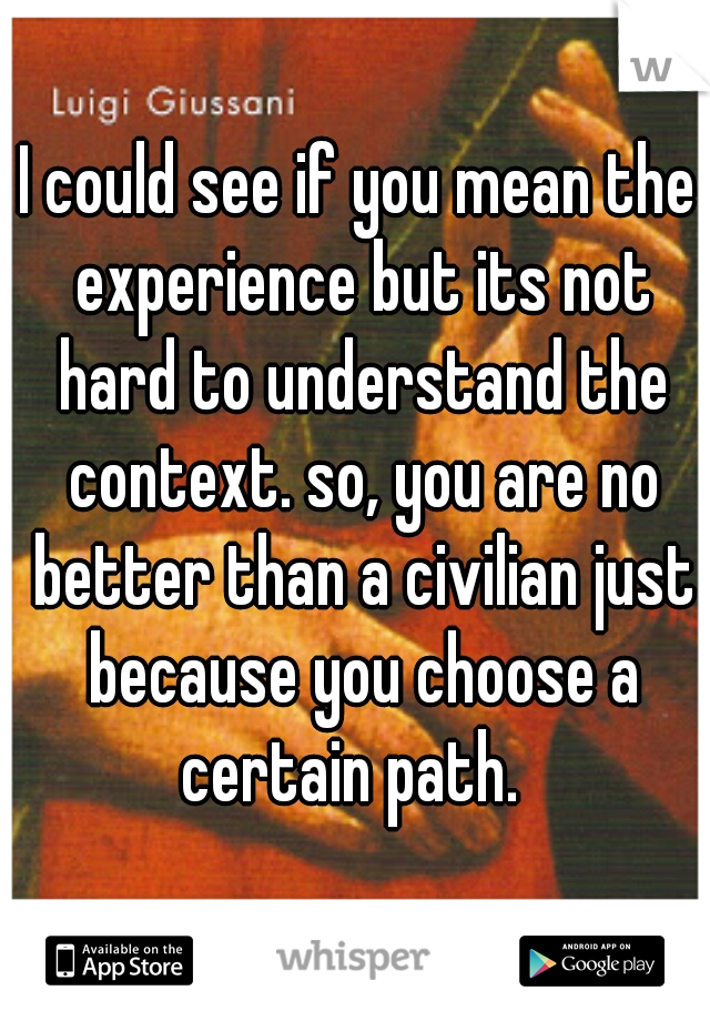 I could see if you mean the experience but its not hard to understand the context. so, you are no better than a civilian just because you choose a certain path.  