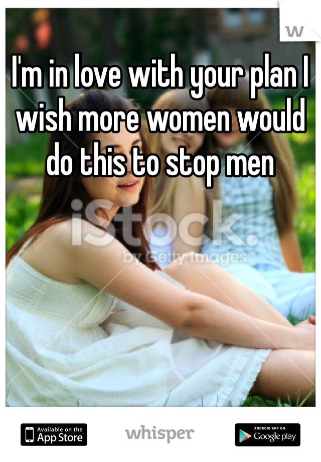 I'm in love with your plan I wish more women would do this to stop men 