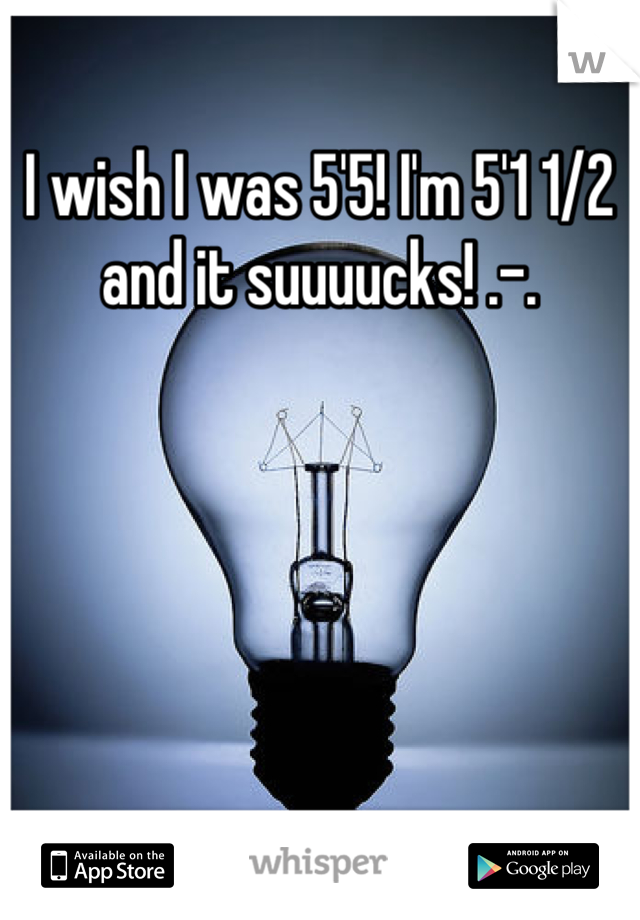 I wish I was 5'5! I'm 5'1 1/2 and it suuuucks! .-.