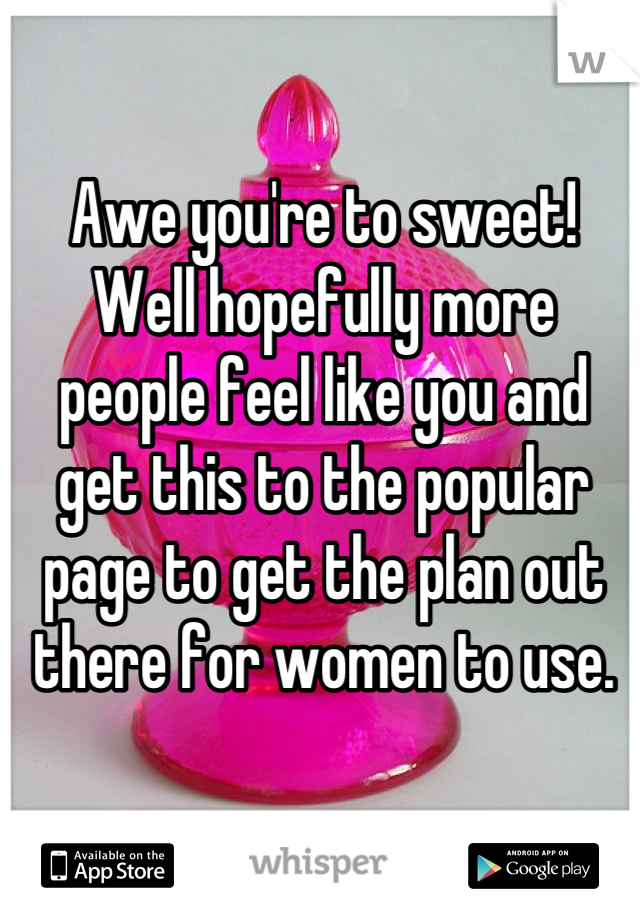 Awe you're to sweet! 
Well hopefully more people feel like you and get this to the popular page to get the plan out there for women to use.