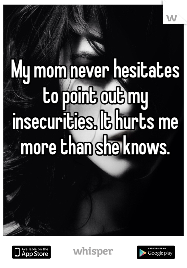 My mom never hesitates to point out my insecurities. It hurts me more than she knows.