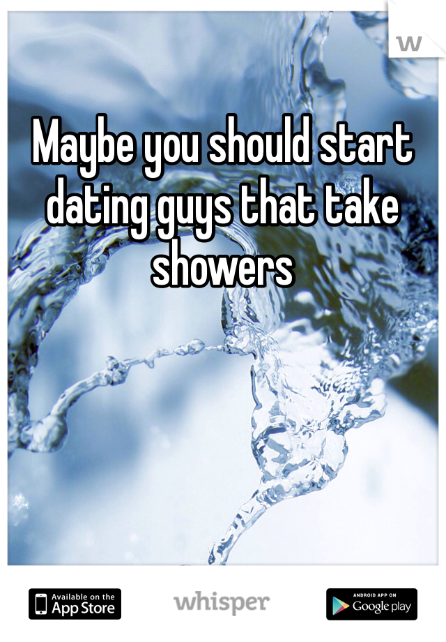Maybe you should start dating guys that take showers 