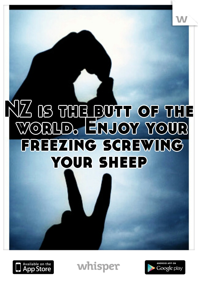 NZ is the butt of the world. Enjoy your freezing screwing your sheep 