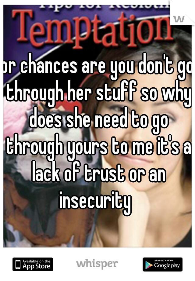 or chances are you don't go through her stuff so why does she need to go through yours to me it's a lack of trust or an insecurity  