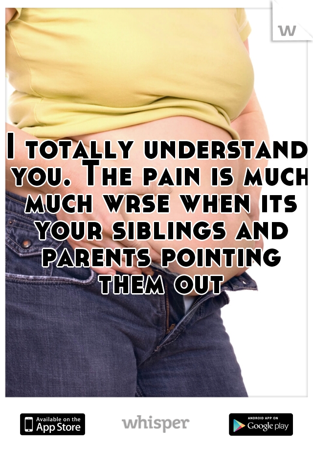 I totally understand you. The pain is much much wrse when its your siblings and parents pointing them out