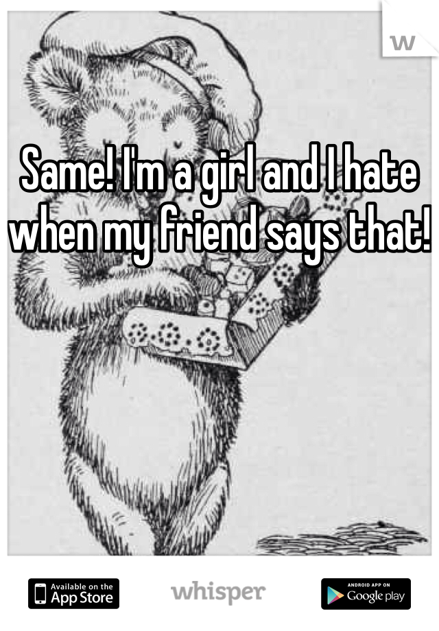 Same! I'm a girl and I hate when my friend says that!