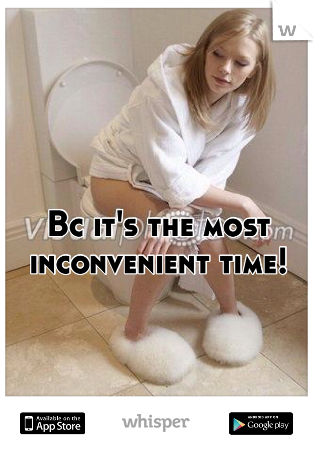 Bc it's the most inconvenient time!