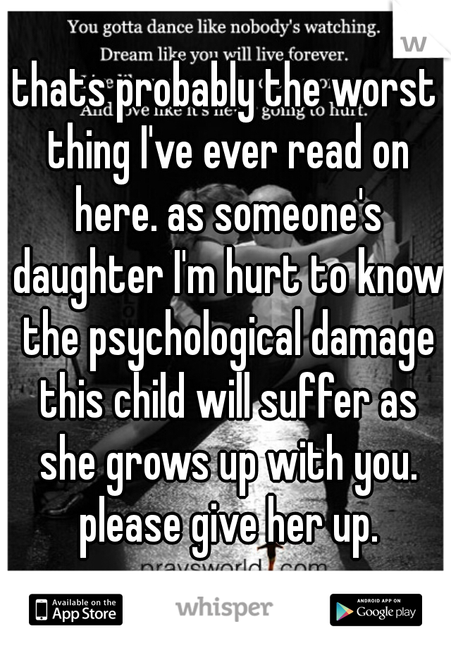 thats probably the worst thing I've ever read on here. as someone's daughter I'm hurt to know the psychological damage this child will suffer as she grows up with you. please give her up.