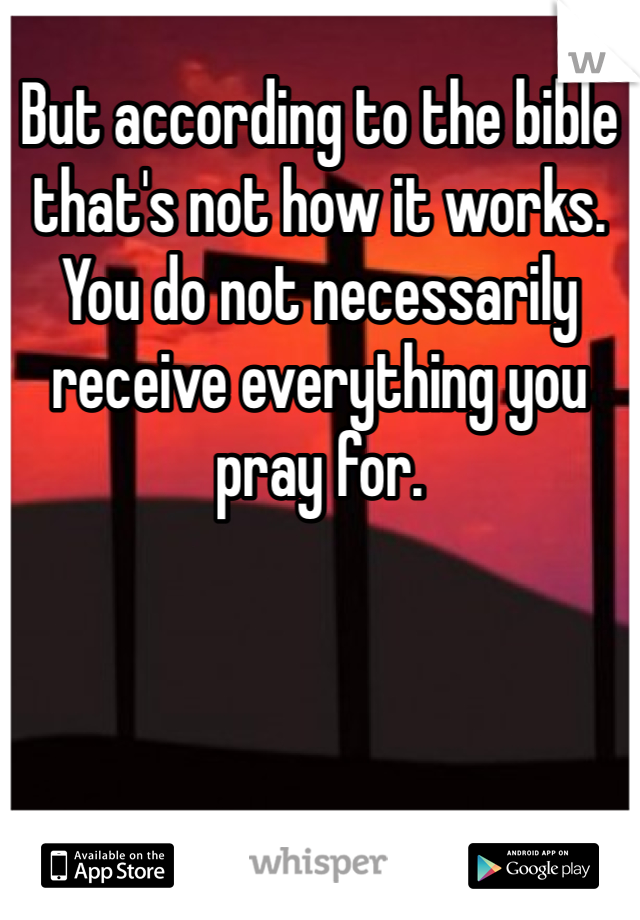 But according to the bible that's not how it works. You do not necessarily receive everything you pray for.