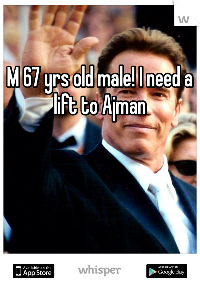 M 67 yrs old male! I need a lift to Ajman 