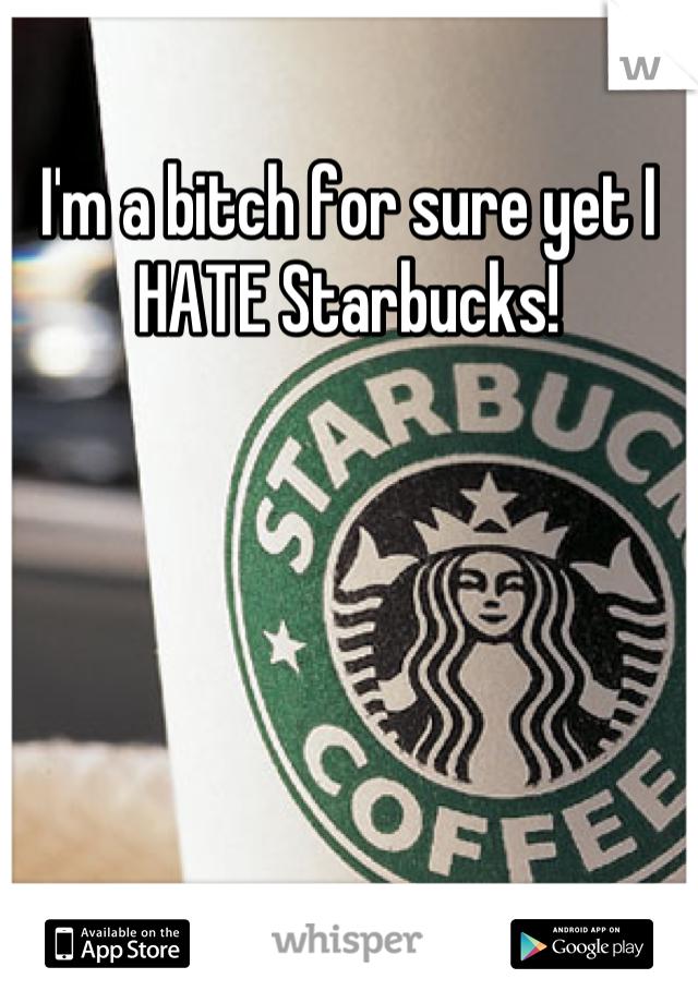 I'm a bitch for sure yet I HATE Starbucks!