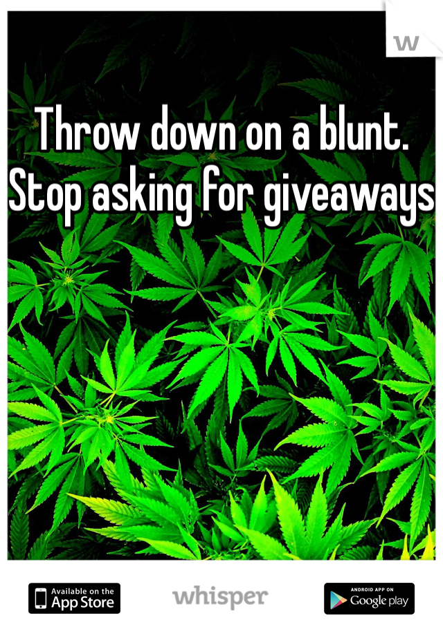 Throw down on a blunt. Stop asking for giveaways