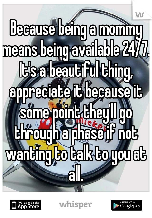 Because being a mommy means being available 24/7. It's a beautiful thing, appreciate it because it some point they'll go through a phase if not wanting to talk to you at all.