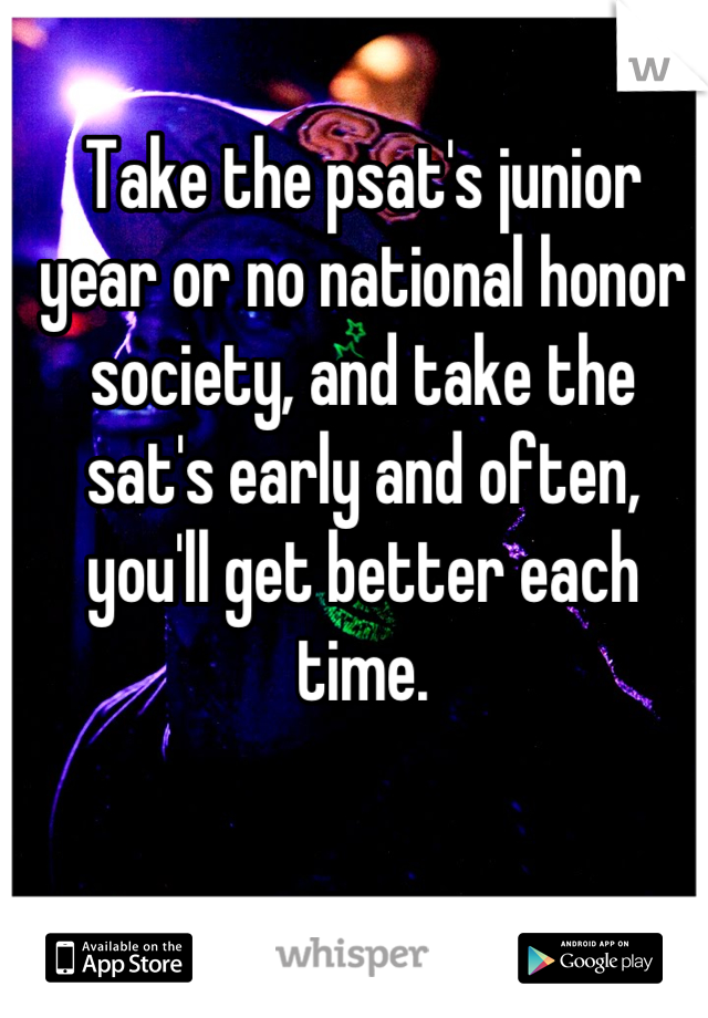 Take the psat's junior year or no national honor society, and take the sat's early and often, you'll get better each time.