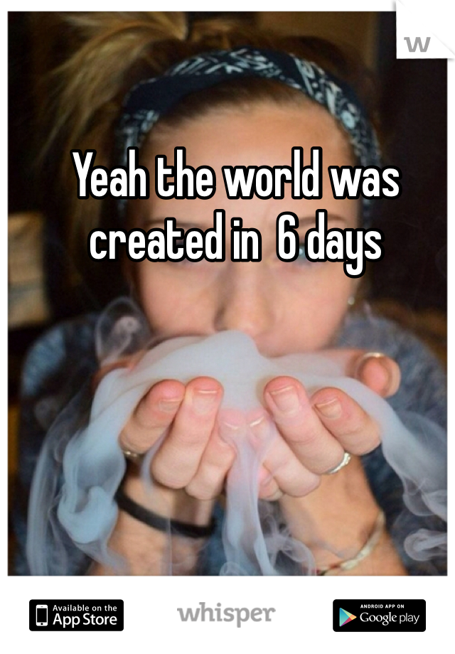 Yeah the world was created in  6 days