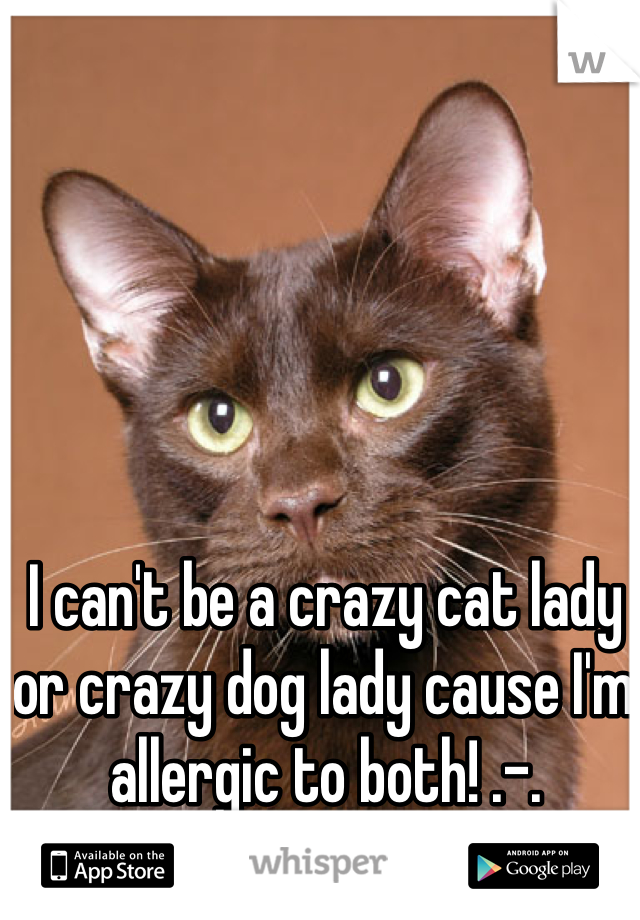 I can't be a crazy cat lady or crazy dog lady cause I'm allergic to both! .-.