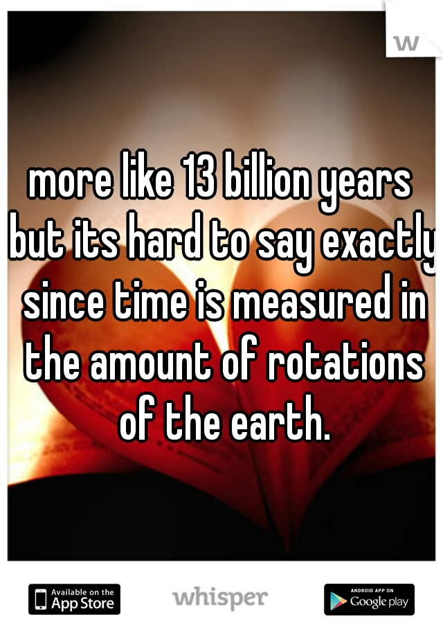 more like 13 billion years but its hard to say exactly since time is measured in the amount of rotations of the earth.