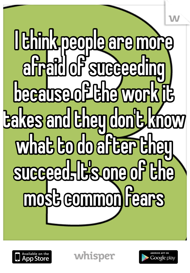 I think people are more afraid of succeeding because of the work it takes and they don't know what to do after they succeed. It's one of the most common fears