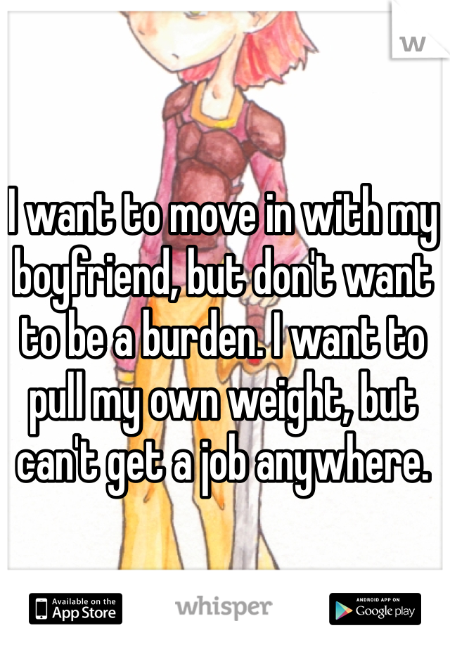 I want to move in with my boyfriend, but don't want to be a burden. I want to pull my own weight, but can't get a job anywhere.