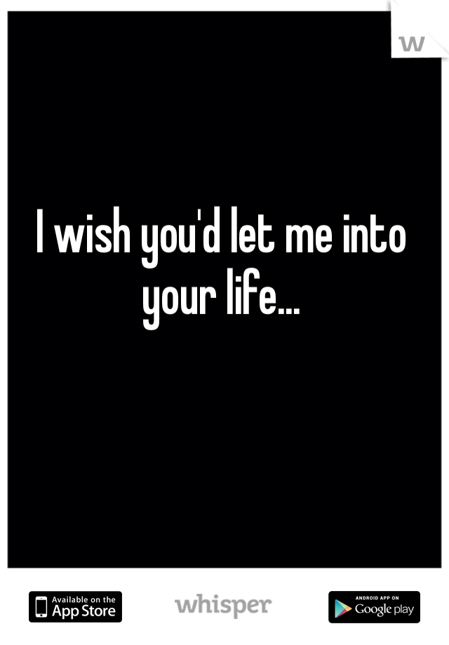 I wish you'd let me into your life...
