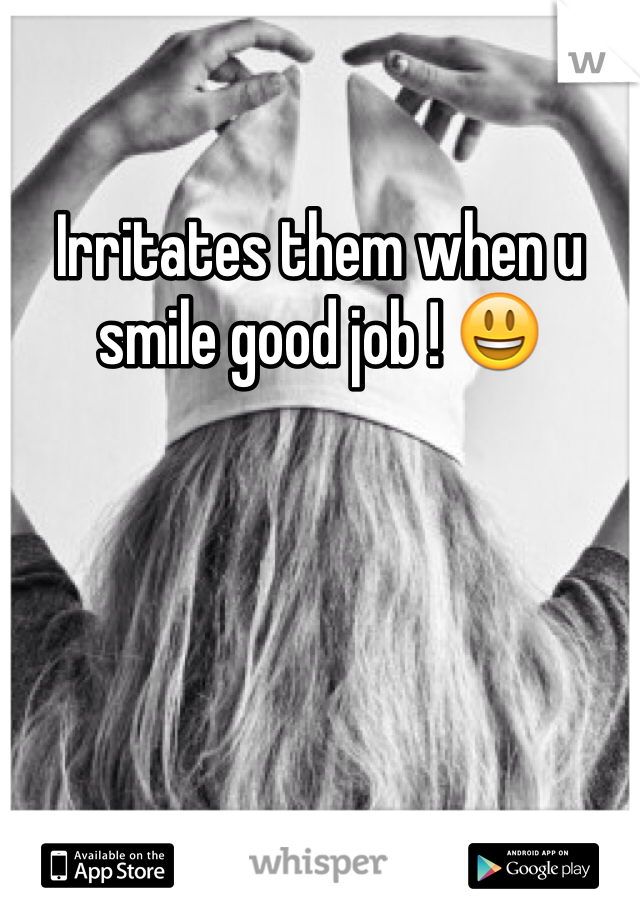 Irritates them when u smile good job ! 😃