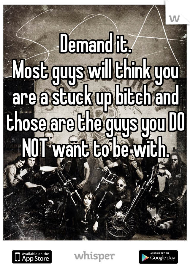 Demand it. 
Most guys will think you are a stuck up bitch and those are the guys you DO NOT want to be with.