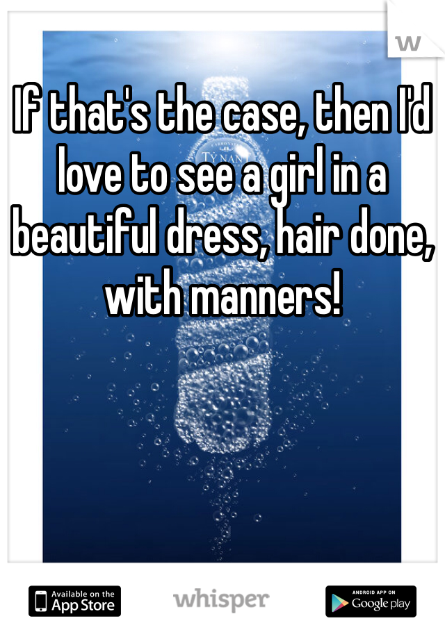 If that's the case, then I'd love to see a girl in a beautiful dress, hair done, with manners! 