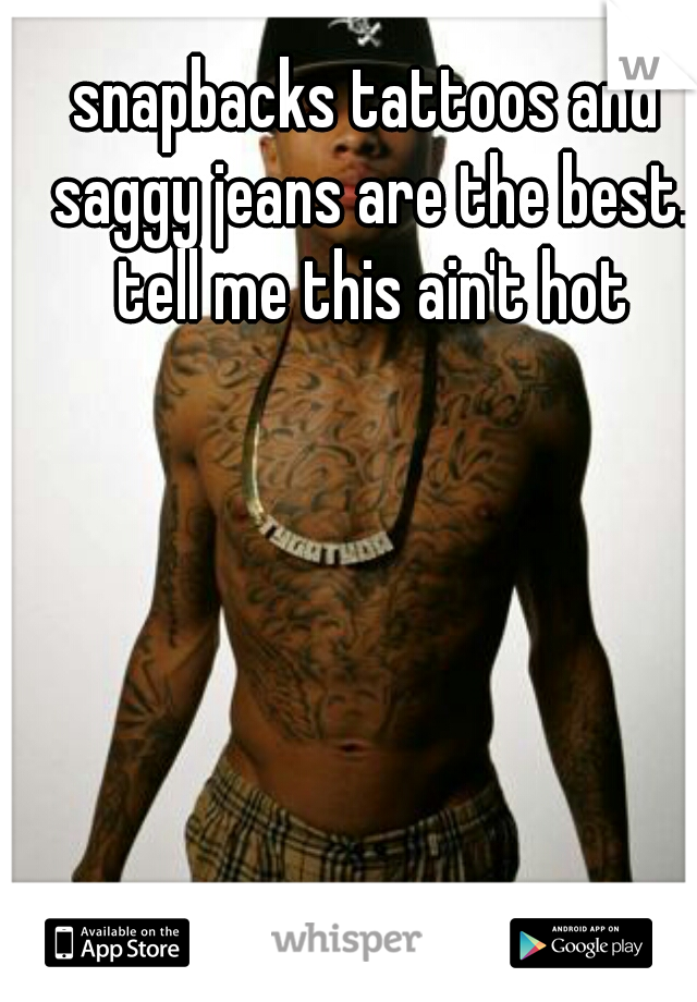 snapbacks tattoos and saggy jeans are the best. tell me this ain't hot
