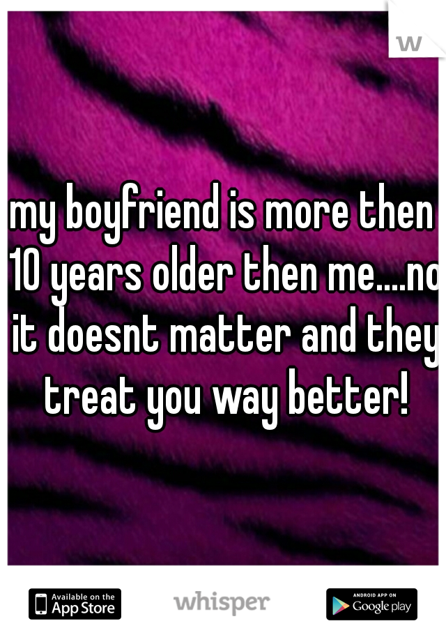 my boyfriend is more then 10 years older then me....no it doesnt matter and they treat you way better!