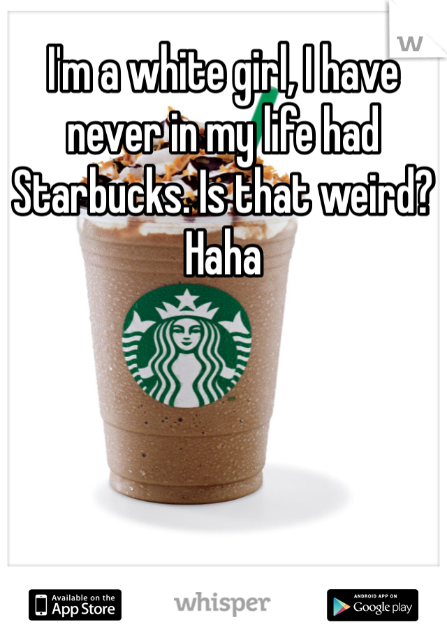 I'm a white girl, I have never in my life had Starbucks. Is that weird? Haha