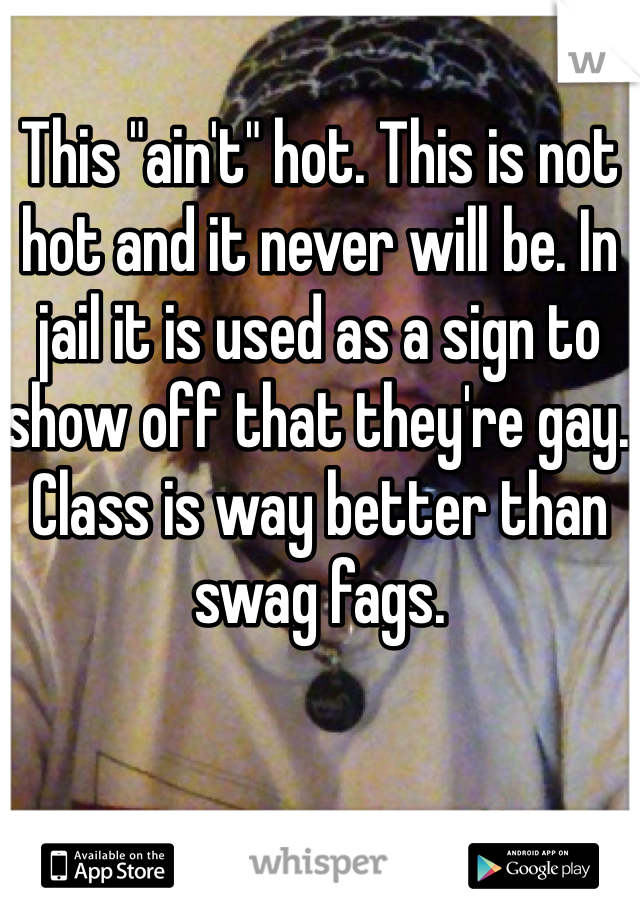 This "ain't" hot. This is not hot and it never will be. In jail it is used as a sign to show off that they're gay. Class is way better than swag fags.