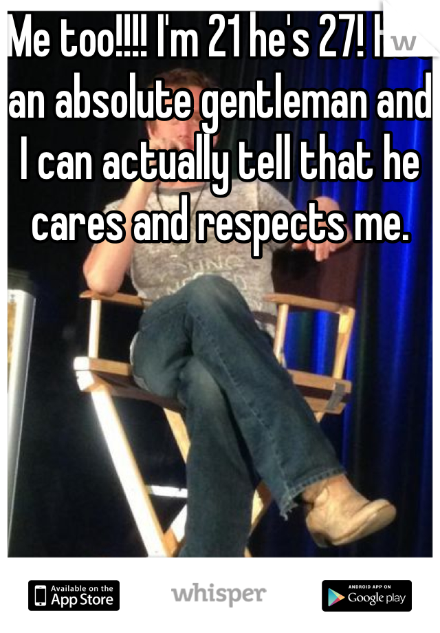 Me too!!!! I'm 21 he's 27! He's an absolute gentleman and I can actually tell that he cares and respects me. 