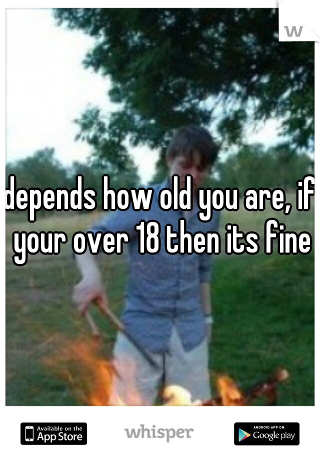 depends how old you are, if your over 18 then its fine