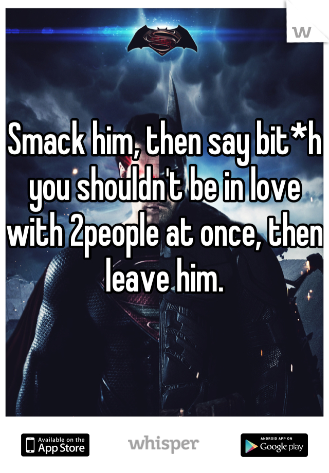 Smack him, then say bit*h you shouldn't be in love with 2people at once, then leave him.