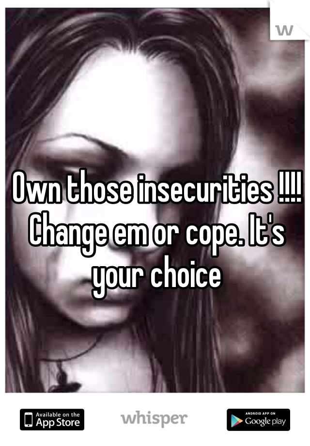Own those insecurities !!!! Change em or cope. It's your choice 