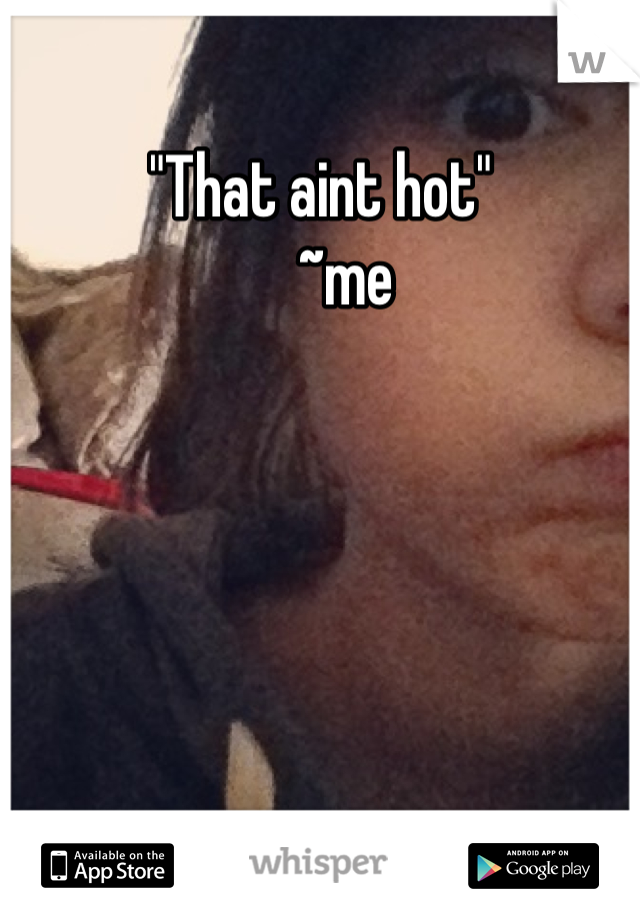 "That aint hot"
    ~me