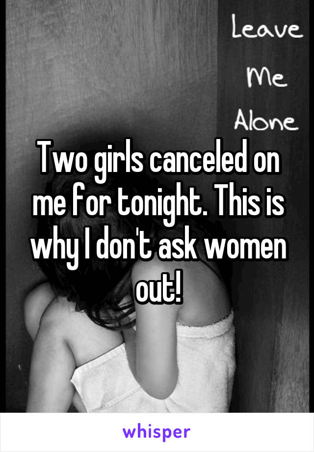 Two girls canceled on me for tonight. This is why I don't ask women out!