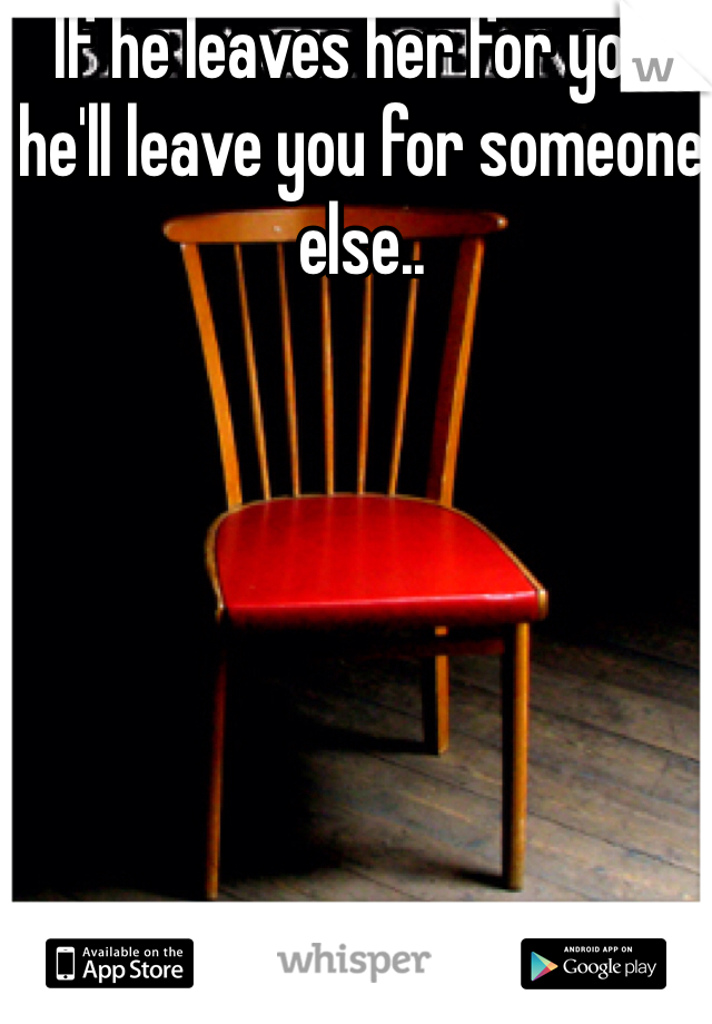 If he leaves her for you, he'll leave you for someone else..