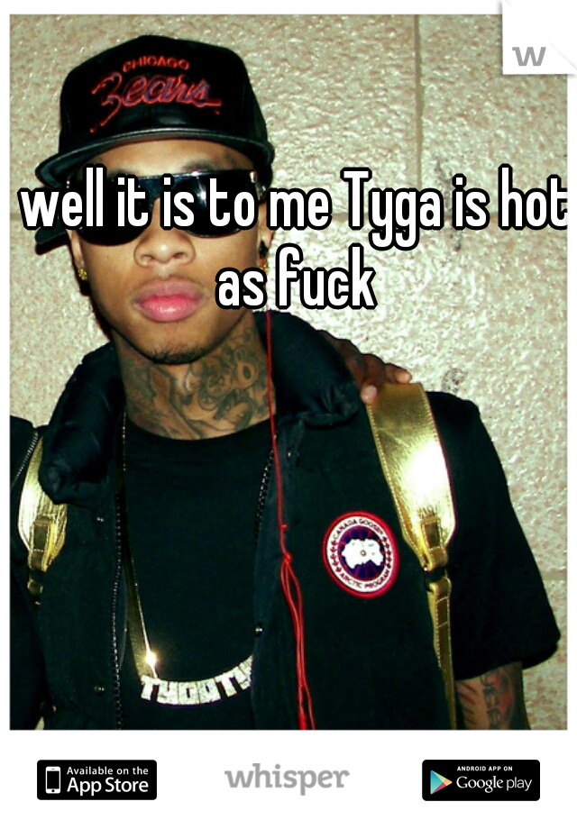 well it is to me Tyga is hot as fuck 