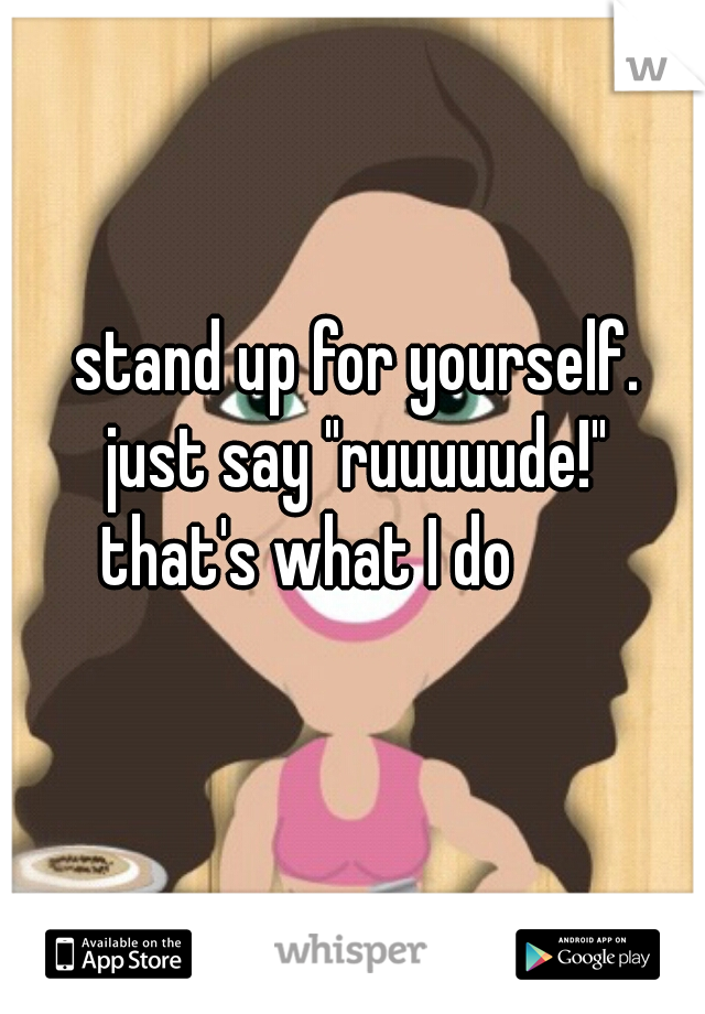stand up for yourself.
just say "ruuuuude!"
that's what I do       