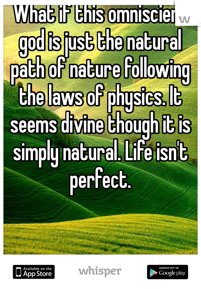 What if this omniscient god is just the natural path of nature following the laws of physics. It seems divine though it is simply natural. Life isn't perfect.